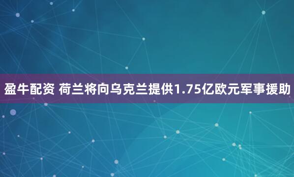 盈牛配资 荷兰将向乌克兰提供1.75亿欧元军事援助