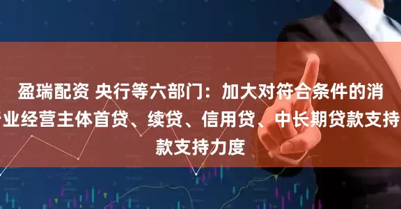 盈瑞配资 央行等六部门：加大对符合条件的消费行业经营主体首贷、续贷、信用贷、中长期贷款支持力度