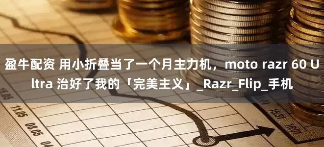 盈牛配资 用小折叠当了一个月主力机，moto razr 60 Ultra 治好了我的「完美主义」_Razr_Flip_手机