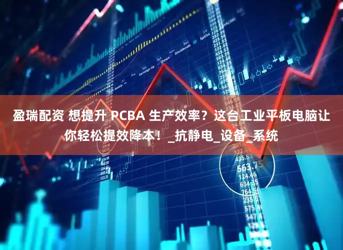 盈瑞配资 想提升 PCBA 生产效率？这台工业平板电脑让你轻松提效降本！_抗静电_设备_系统
