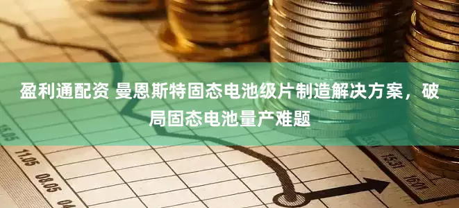 盈利通配资 曼恩斯特固态电池级片制造解决方案，破局固态电池量产难题