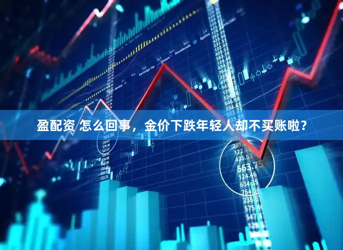 盈配资 怎么回事，金价下跌年轻人却不买账啦？