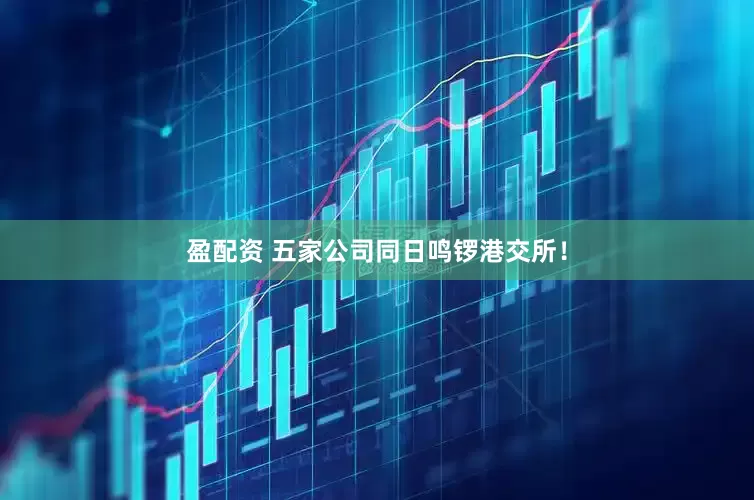 盈配资 五家公司同日鸣锣港交所！