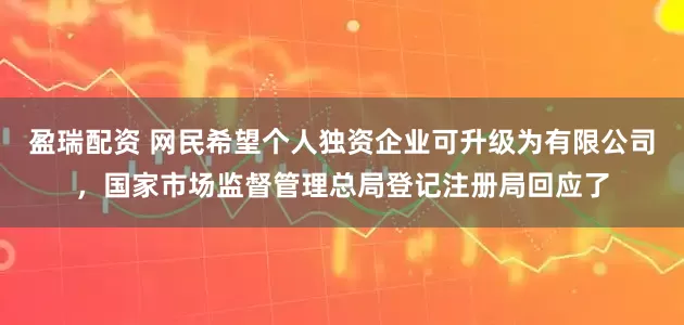 盈瑞配资 网民希望个人独资企业可升级为有限公司，国家市场监督管理总局登记注册局回应了