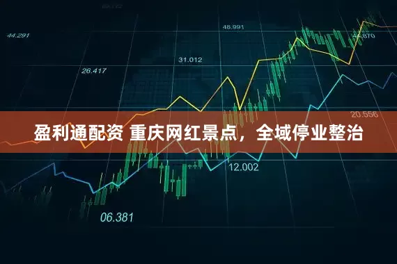 盈利通配资 重庆网红景点，全域停业整治