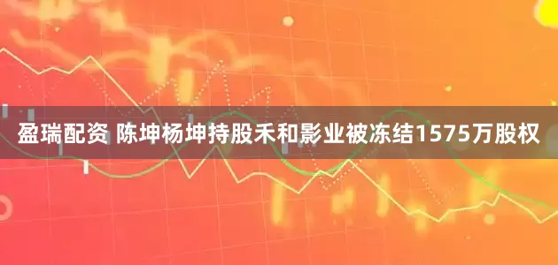 盈瑞配资 陈坤杨坤持股禾和影业被冻结1575万股权