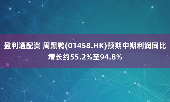 盈利通配资 周黑鸭(01458.HK)预期中期利润同比增长约55.2%至94.8%