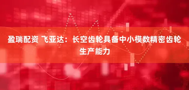 盈瑞配资 飞亚达：长空齿轮具备中小模数精密齿轮生产能力