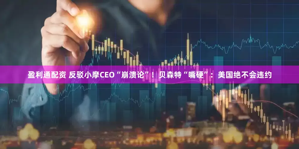 盈利通配资 反驳小摩CEO“崩溃论”！贝森特“嘴硬”：美国绝不会违约