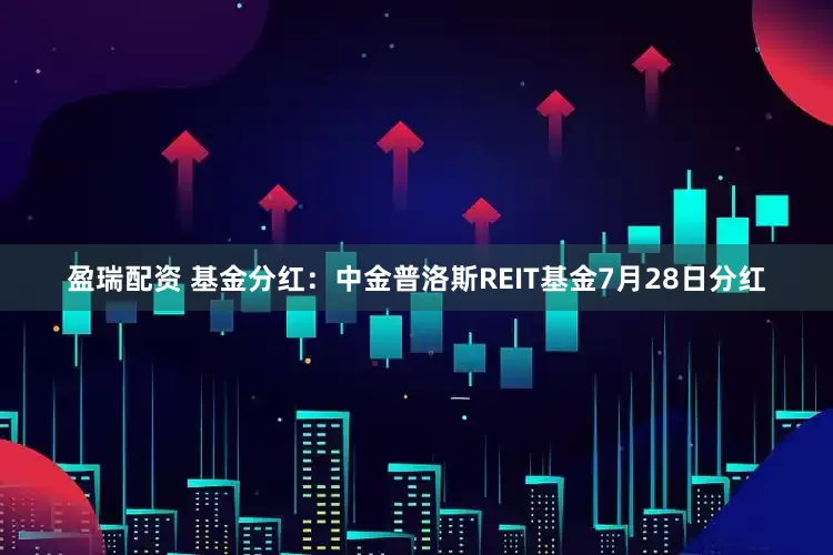 盈瑞配资 基金分红：中金普洛斯REIT基金7月28日分红