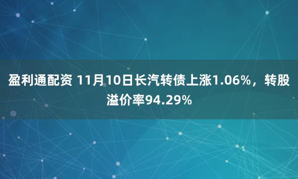盈利通配资 11月10日长汽转债上涨1.06%，转股溢价率94.29%