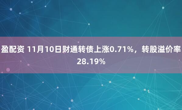 盈配资 11月10日财通转债上涨0.71%，转股溢价率28.19%
