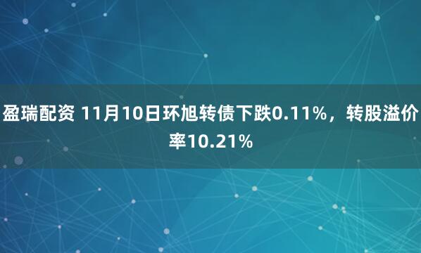 盈瑞配资 11月10日环旭转债下跌0.11%，转股溢价率10.21%