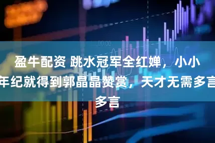 盈牛配资 跳水冠军全红婵，小小年纪就得到郭晶晶赞赏，天才无需多言