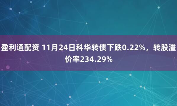 盈利通配资 11月24日科华转债下跌0.22%，转股溢价率234.29%
