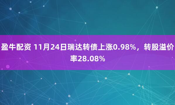 盈牛配资 11月24日瑞达转债上涨0.98%，转股溢价率28.08%