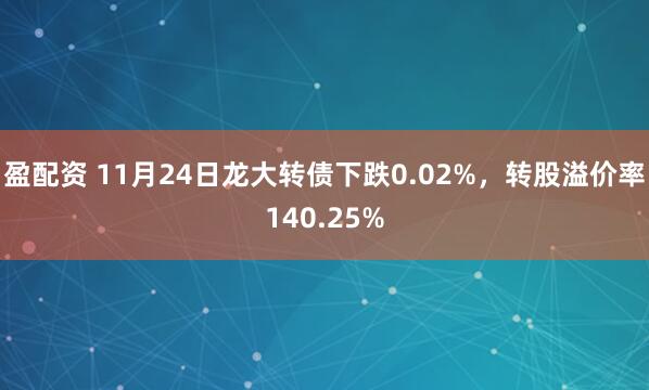 盈配资 11月24日龙大转债下跌0.02%，转股溢价率140.25%