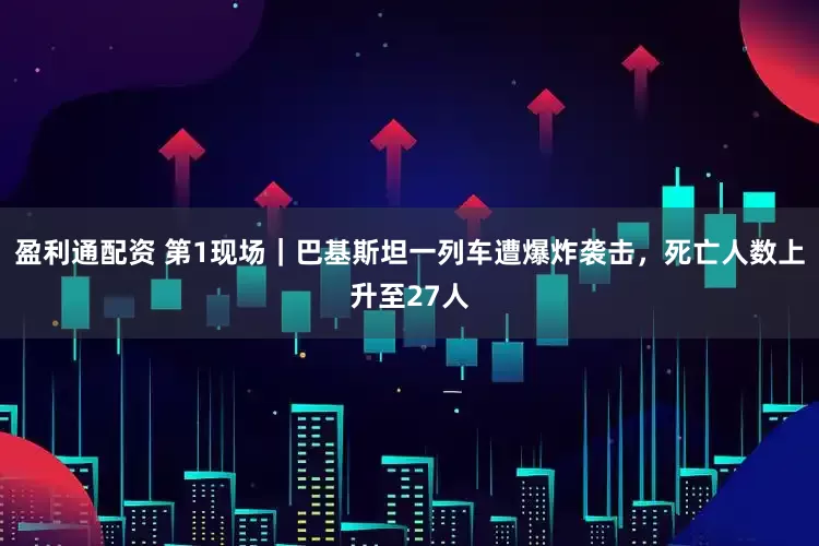 盈利通配资 第1现场｜巴基斯坦一列车遭爆炸袭击，死亡人数上升至27人