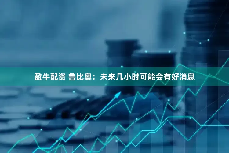 盈牛配资 鲁比奥：未来几小时可能会有好消息